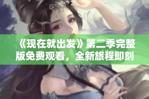 《现在就出发》第二季完整版免费观看，全新旅程即刻开启！