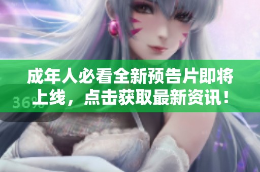 成年人必看全新预告片即将上线，点击获取最新资讯！