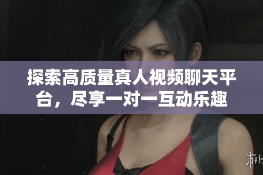 探索高质量真人视频聊天平台，尽享一对一互动乐趣