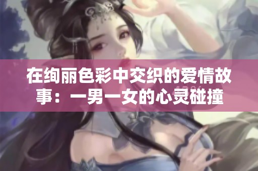 在绚丽色彩中交织的爱情故事：一男一女的心灵碰撞