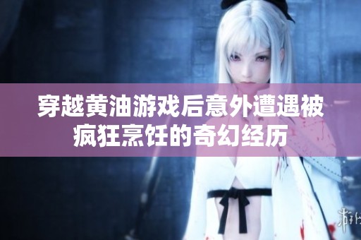 穿越黄油游戏后意外遭遇被疯狂烹饪的奇幻经历