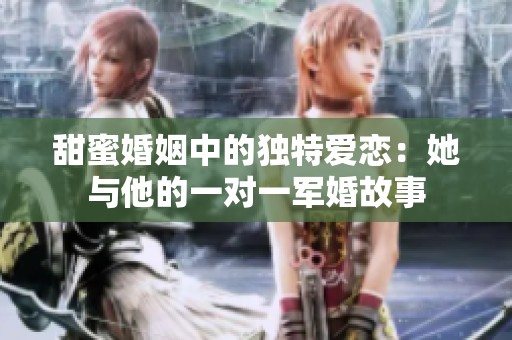 甜蜜婚姻中的独特爱恋：她与他的一对一军婚故事