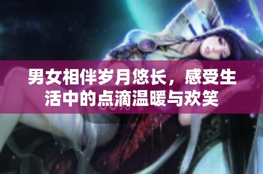 男女相伴岁月悠长，感受生活中的点滴温暖与欢笑