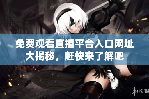 免费观看直播平台入口网址大揭秘，赶快来了解吧