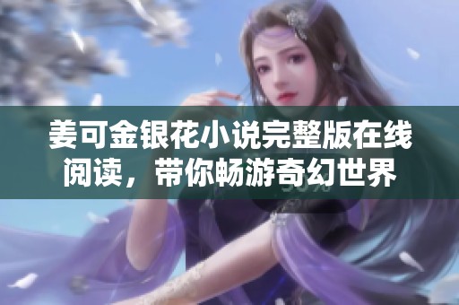 姜可金银花小说完整版在线阅读，带你畅游奇幻世界
