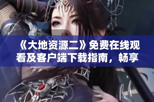 《大地资源二》免费在线观看及客户端下载指南，畅享精彩内容