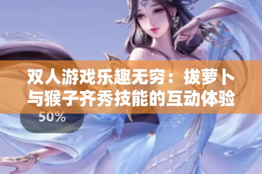 双人游戏乐趣无穷：拔萝卜与猴子齐秀技能的互动体验