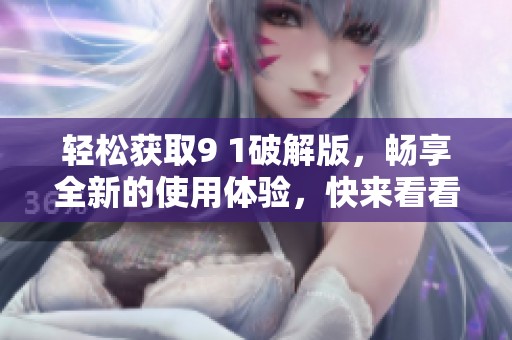轻松获取9 1破解版，畅享全新的使用体验，快来看看吧！