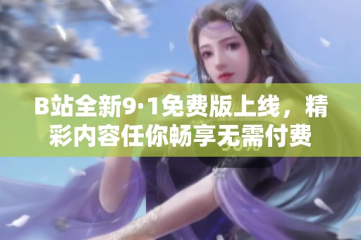 B站全新9·1免费版上线，精彩内容任你畅享无需付费