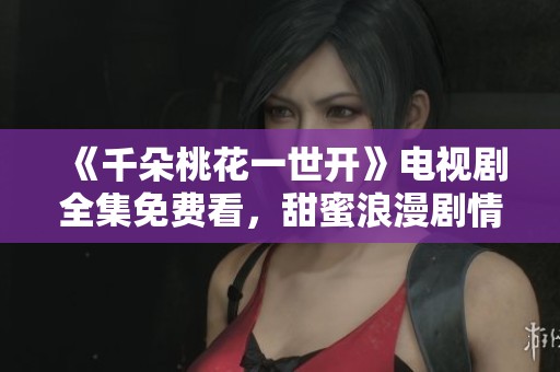 《千朵桃花一世开》电视剧全集免费看，甜蜜浪漫剧情等你来欣赏