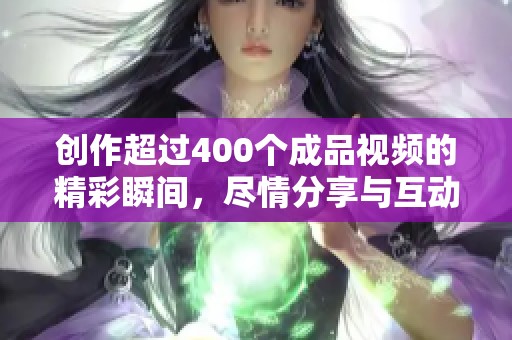 创作超过400个成品视频的精彩瞬间，尽情分享与互动的盛宴