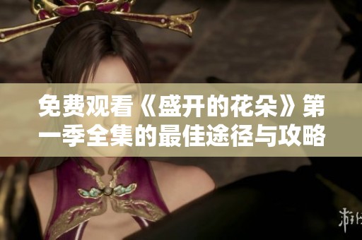 免费观看《盛开的花朵》第一季全集的最佳途径与攻略