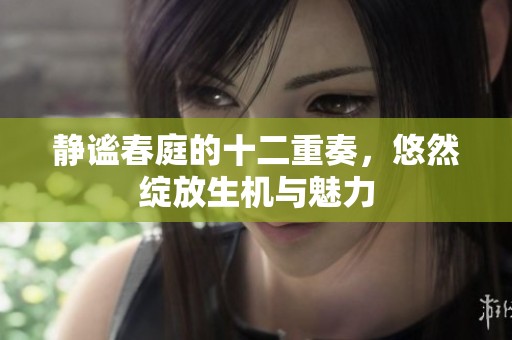 静谧春庭的十二重奏，悠然绽放生机与魅力