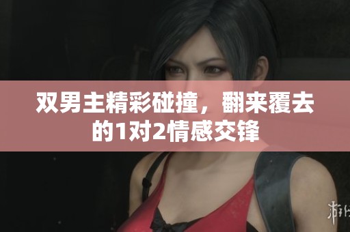 双男主精彩碰撞，翻来覆去的1对2情感交锋