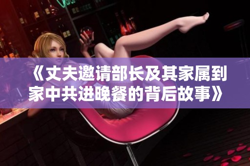 《丈夫邀请部长及其家属到家中共进晚餐的背后故事》