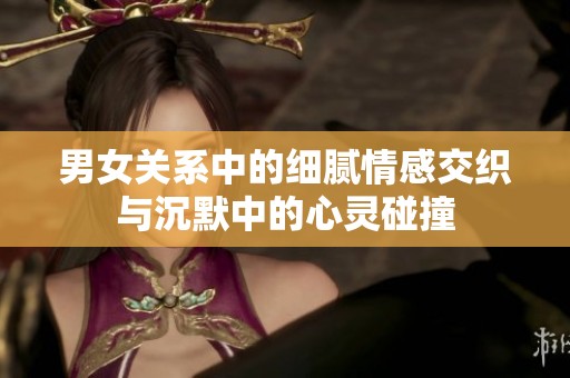 男女关系中的细腻情感交织与沉默中的心灵碰撞
