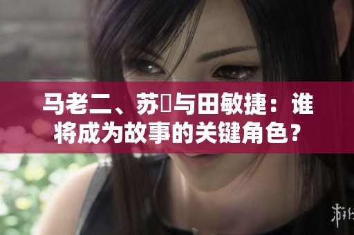 马老二、苏玥与田敏捷：谁将成为故事的关键角色？