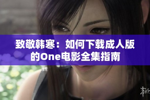 致敬韩寒：如何下载成人版的One电影全集指南