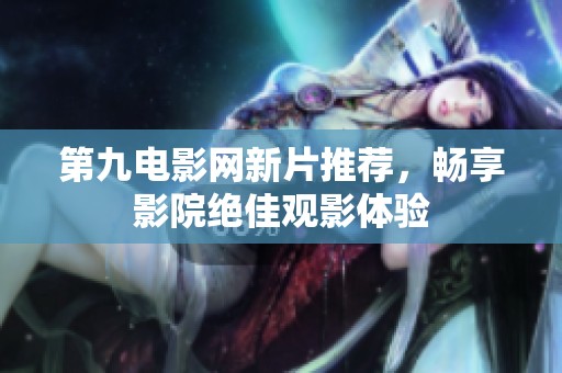 第九电影网新片推荐，畅享影院绝佳观影体验