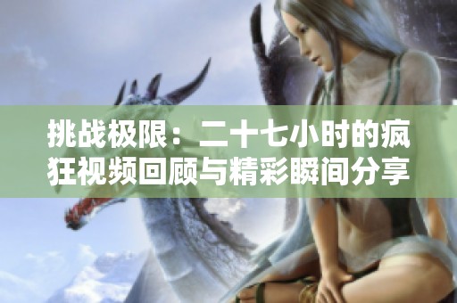 挑战极限：二十七小时的疯狂视频回顾与精彩瞬间分享