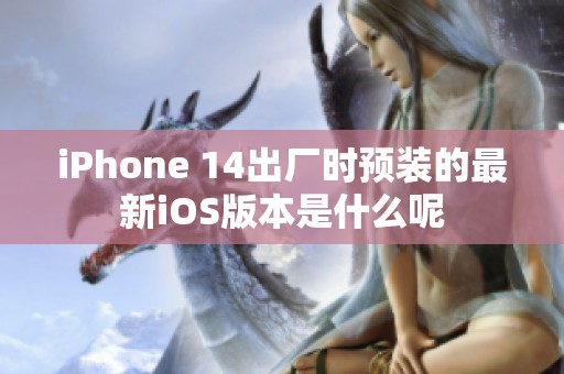 iPhone 14出厂时预装的最新iOS版本是什么呢