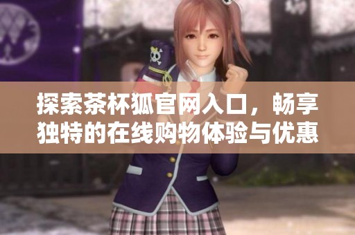 探索茶杯狐官网入口，畅享独特的在线购物体验与优惠活动