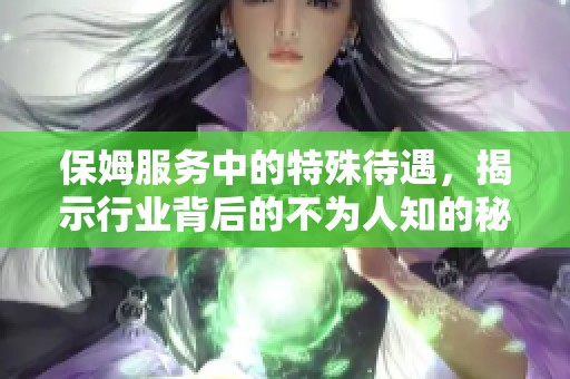 保姆服务中的特殊待遇，揭示行业背后的不为人知的秘密