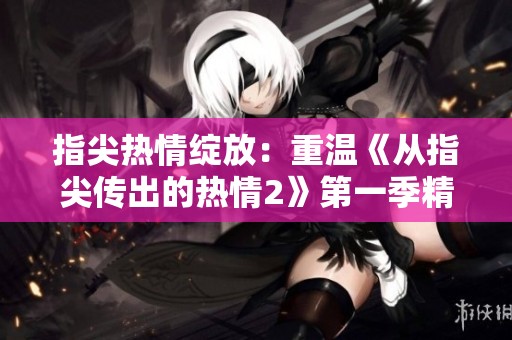指尖热情绽放：重温《从指尖传出的热情2》第一季精彩瞬间