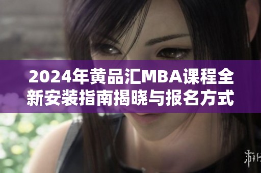 2024年黄品汇MBA课程全新安装指南揭晓与报名方式详解