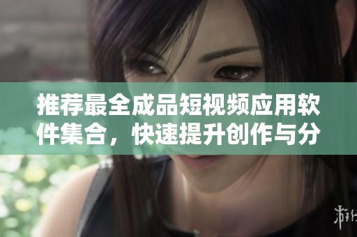 推荐最全成品短视频应用软件集合，快速提升创作与分享体验