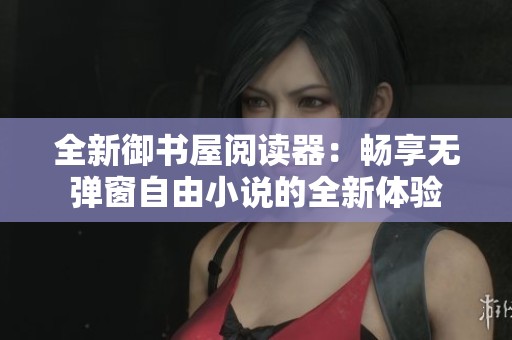 全新御书屋阅读器：畅享无弹窗自由小说的全新体验