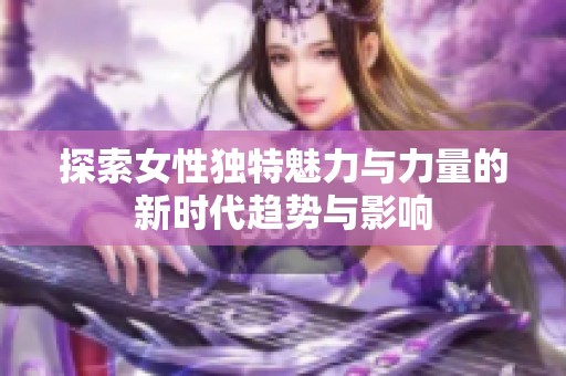 探索女性独特魅力与力量的新时代趋势与影响