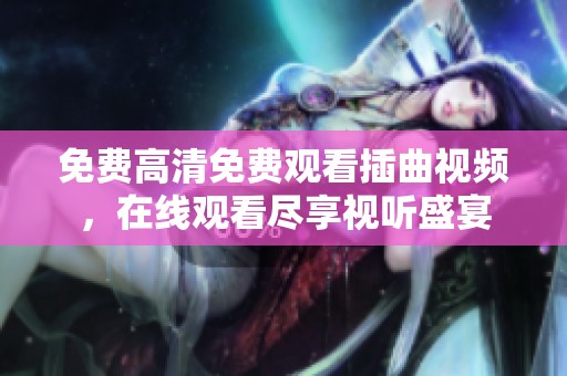 免费高清免费观看插曲视频，在线观看尽享视听盛宴
