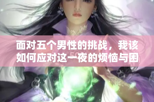 面对五个男性的挑战，我该如何应对这一夜的烦恼与困惑