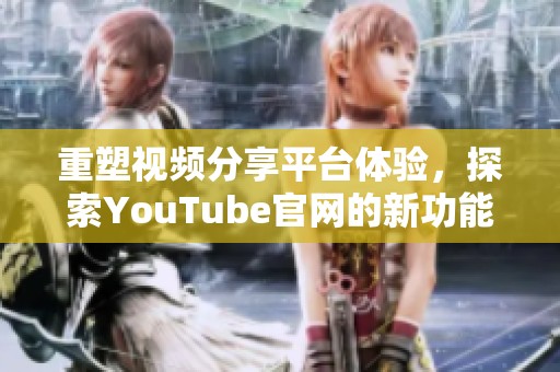 重塑视频分享平台体验，探索YouTube官网的新功能与魅力