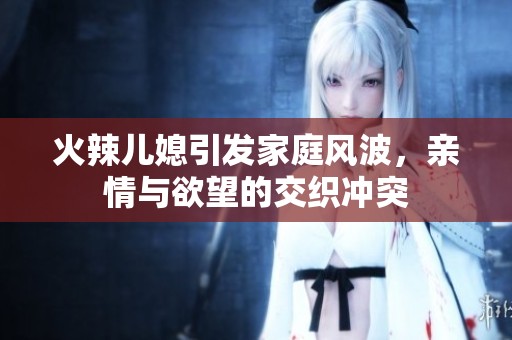 火辣儿媳引发家庭风波，亲情与欲望的交织冲突