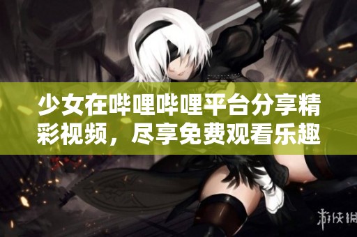 少女在哔哩哔哩平台分享精彩视频，尽享免费观看乐趣