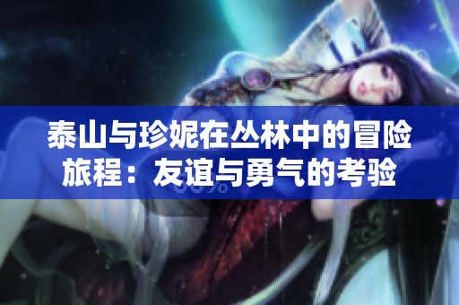 泰山与珍妮在丛林中的冒险旅程：友谊与勇气的考验