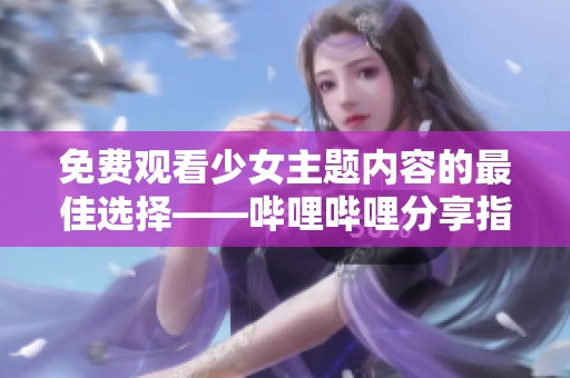 免费观看少女主题内容的最佳选择——哔哩哔哩分享指南