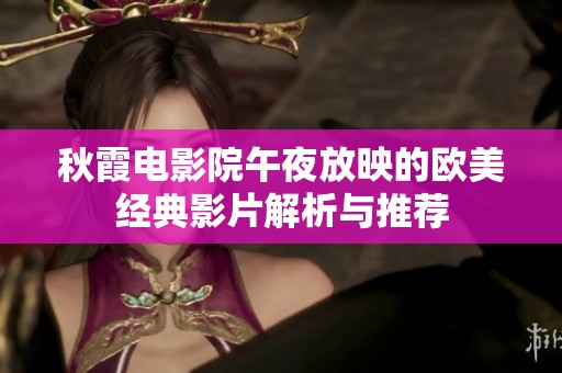 秋霞电影院午夜放映的欧美经典影片解析与推荐