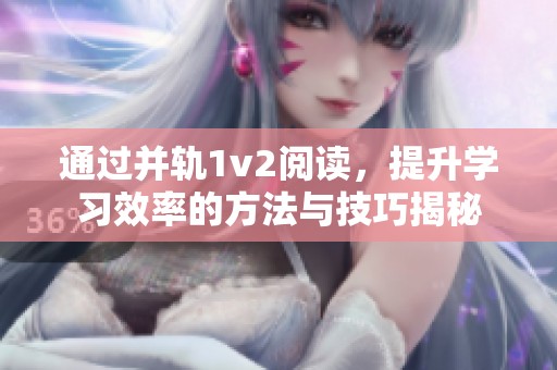 通过并轨1v2阅读，提升学习效率的方法与技巧揭秘