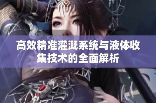 高效精准灌溉系统与液体收集技术的全面解析
