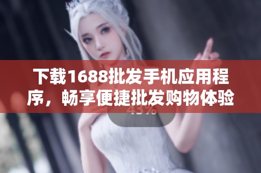 下载1688批发手机应用程序，畅享便捷批发购物体验