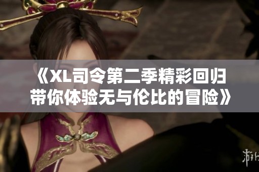 《XL司令第二季精彩回归 带你体验无与伦比的冒险》