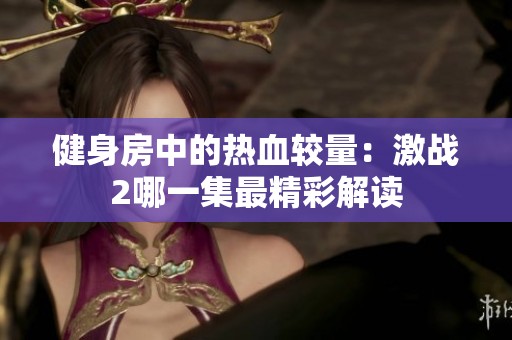 健身房中的热血较量：激战2哪一集最精彩解读