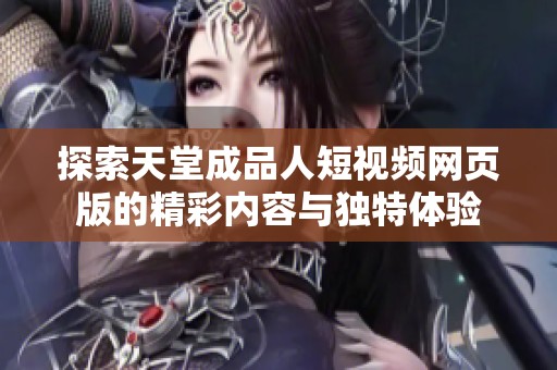 探索天堂成品人短视频网页版的精彩内容与独特体验