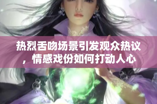 热烈舌吻场景引发观众热议，情感戏份如何打动人心