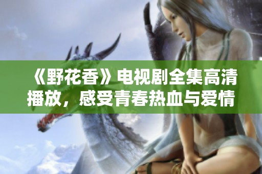 《野花香》电视剧全集高清播放，感受青春热血与爱情纠葛