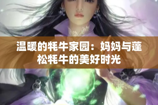 温暖的牦牛家园：妈妈与蓬松牦牛的美好时光