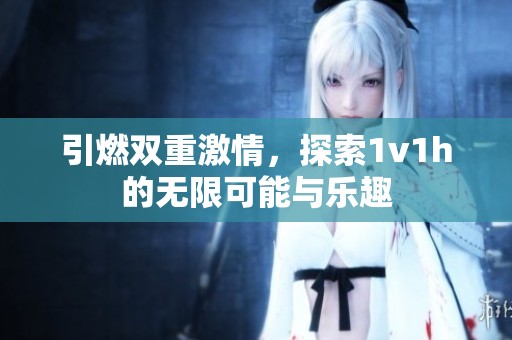 引燃双重激情，探索1v1h的无限可能与乐趣